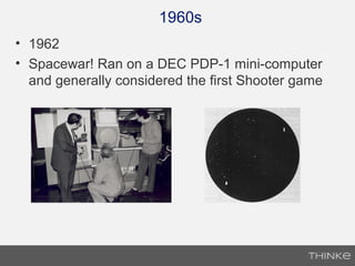 1960s
• 1962
• Spacewar! Ran on a DEC PDP-1 mini-computer
and generally considered the first Shooter game
 