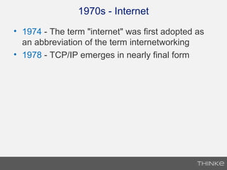 1970s - Internet
• 1974 - The term "internet" was first adopted as
an abbreviation of the term internetworking
• 1978 - TCP/IP emerges in nearly final form
 