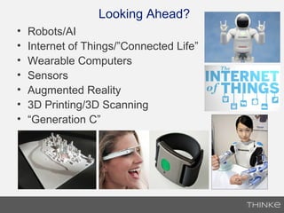 Looking Ahead?
• Robots/AI
• Internet of Things/”Connected Life”
• Wearable Computers
• Sensors
• Augmented Reality
• 3D Printing/3D Scanning
• “Generation C”
 