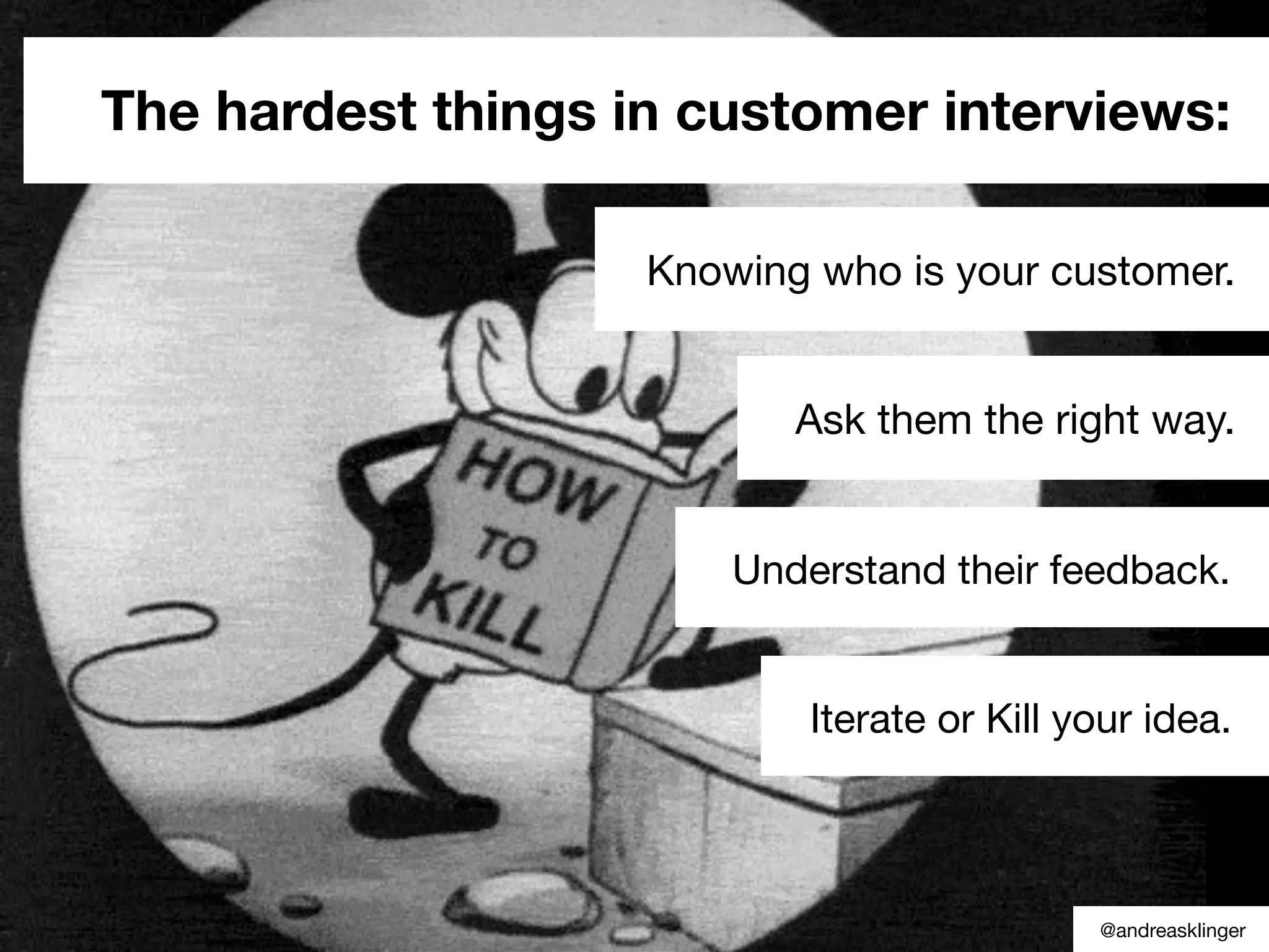 The hardest things in customer interviews:
Knowing who is your customer.
Ask them the right way.
Understand their feedback.
Iterate or Kill your idea.
@andreasklinger
 