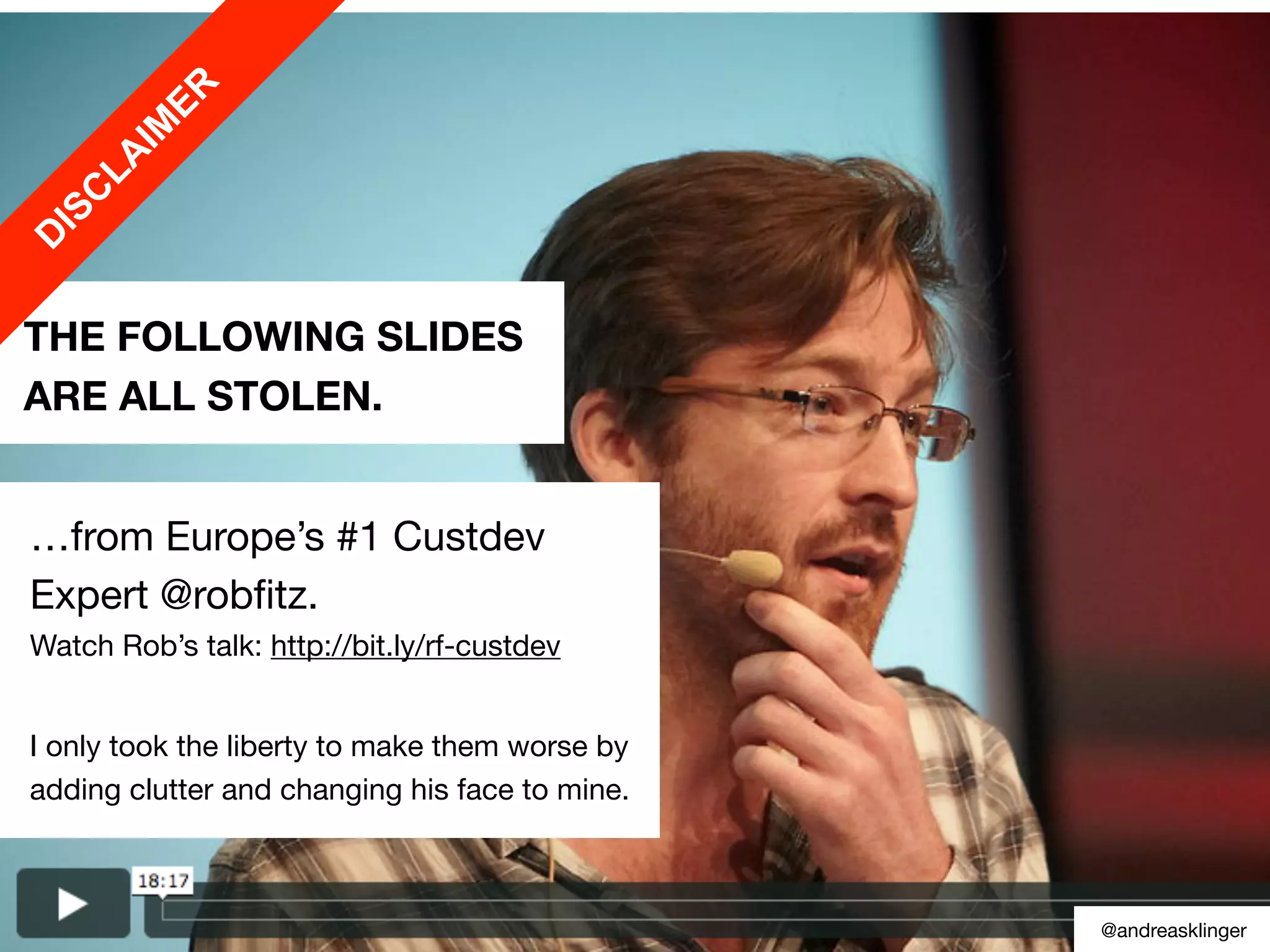 …from Europe’s #1 Custdev
Expert @robﬁtz.
Watch Rob’s talk: http://bit.ly/rf-custdev
I only took the liberty to make them worse by
adding clutter and changing his face to mine.
THE FOLLOWING SLIDES
ARE ALL STOLEN.
D
ISC
LA
IM
ER
@andreasklinger
 