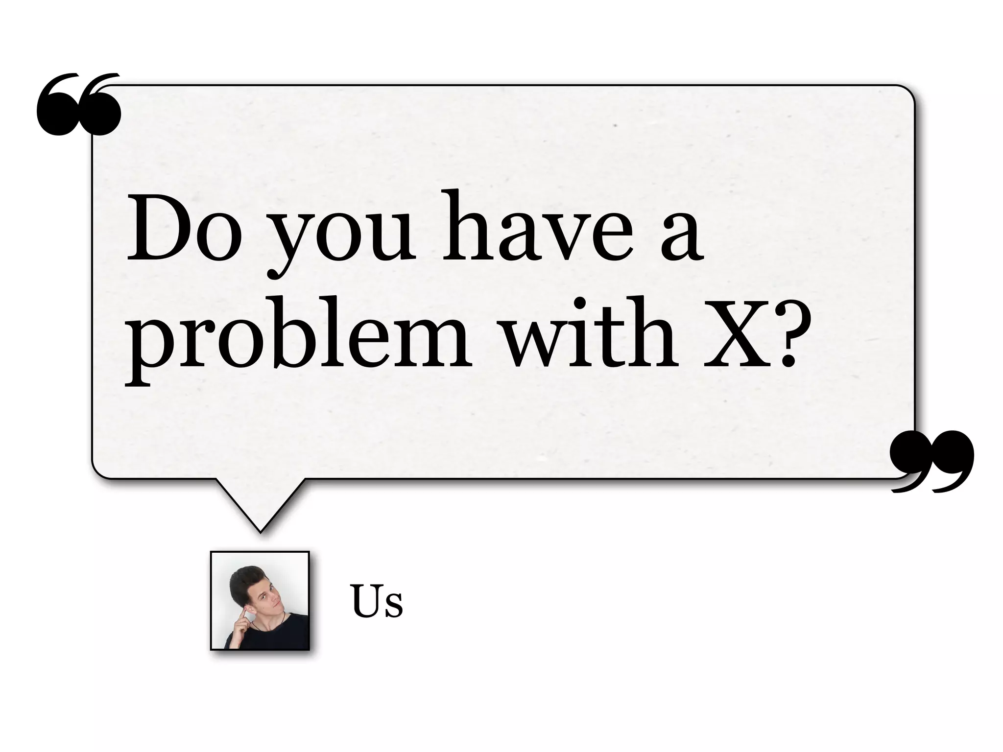 ❝
❞
Us
Do you have a
problem with X?
 