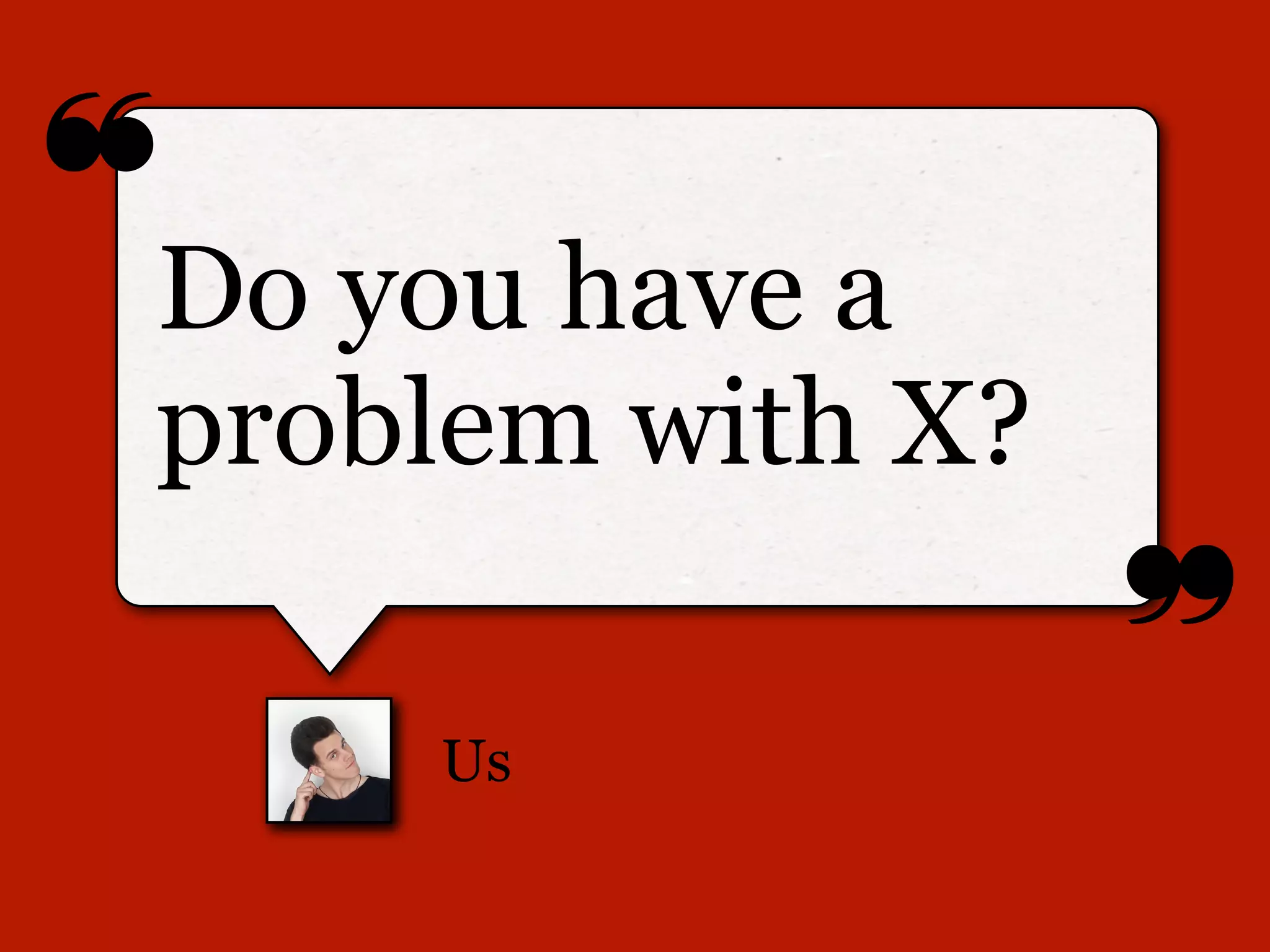 ❝
❞
Us
Do you have a
problem with X?
 