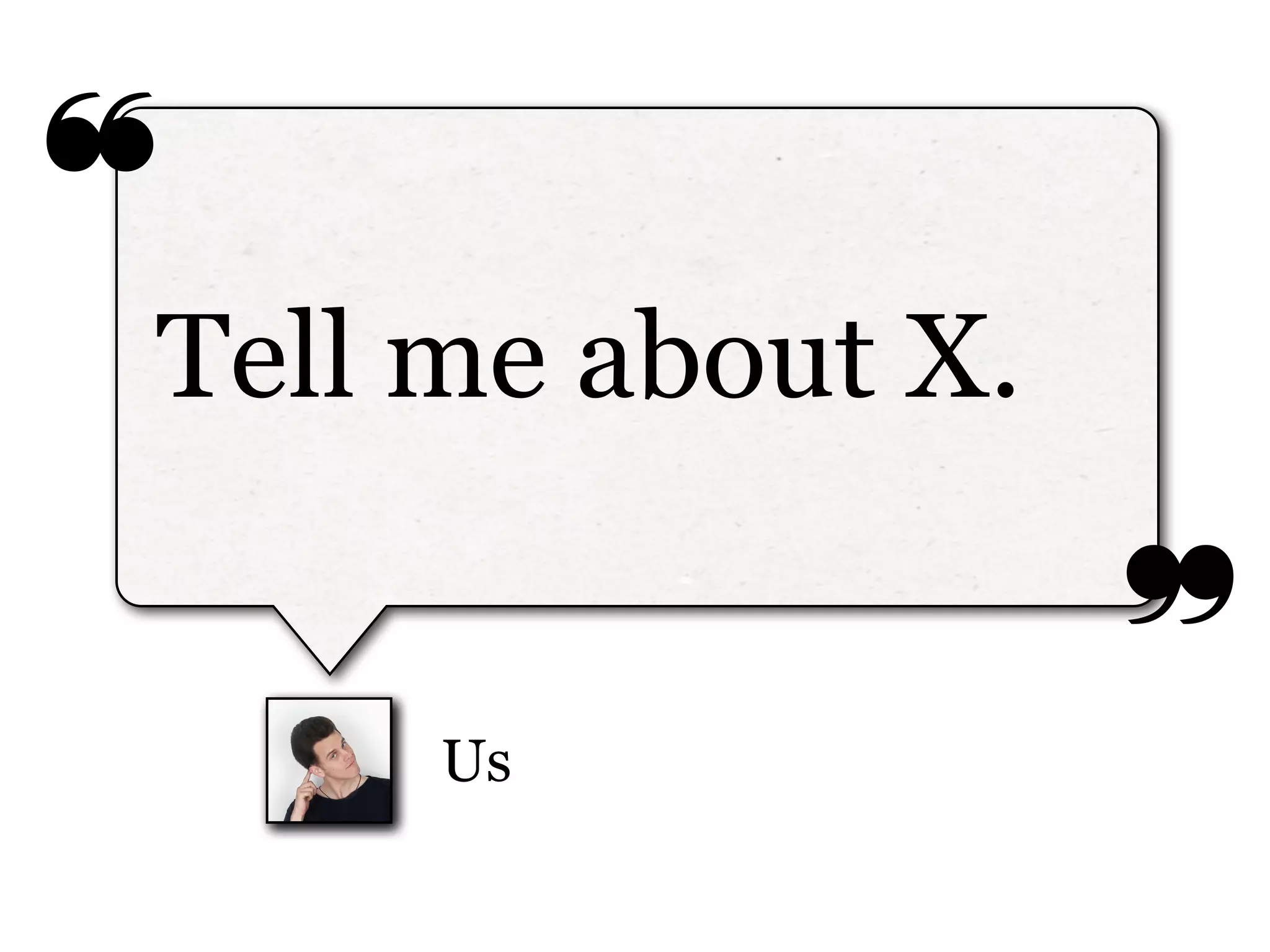 ❝
❞
Us
Tell me about X.
 