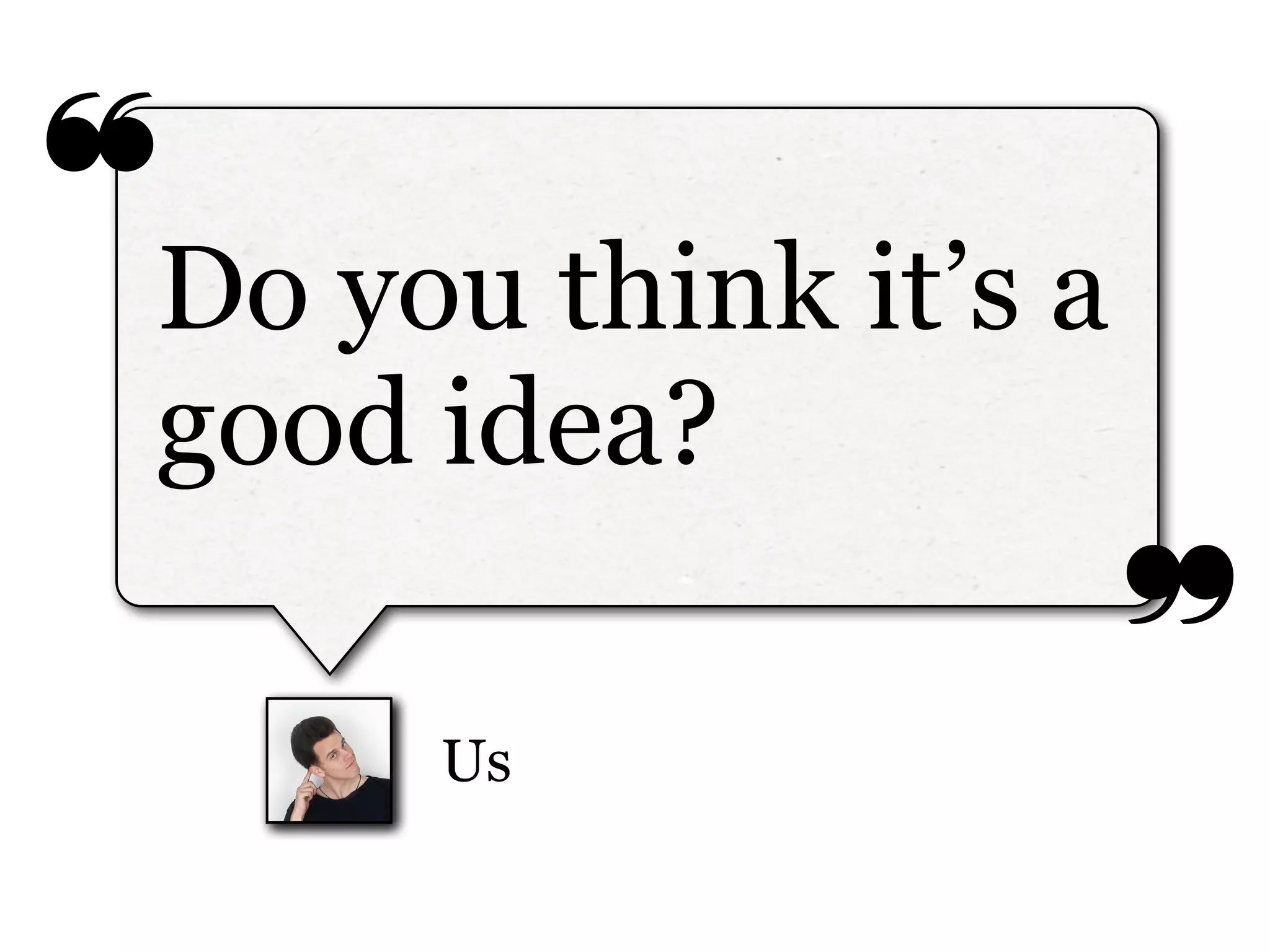 ❝
❞
Us
Do you think it’s a
good idea?
 
