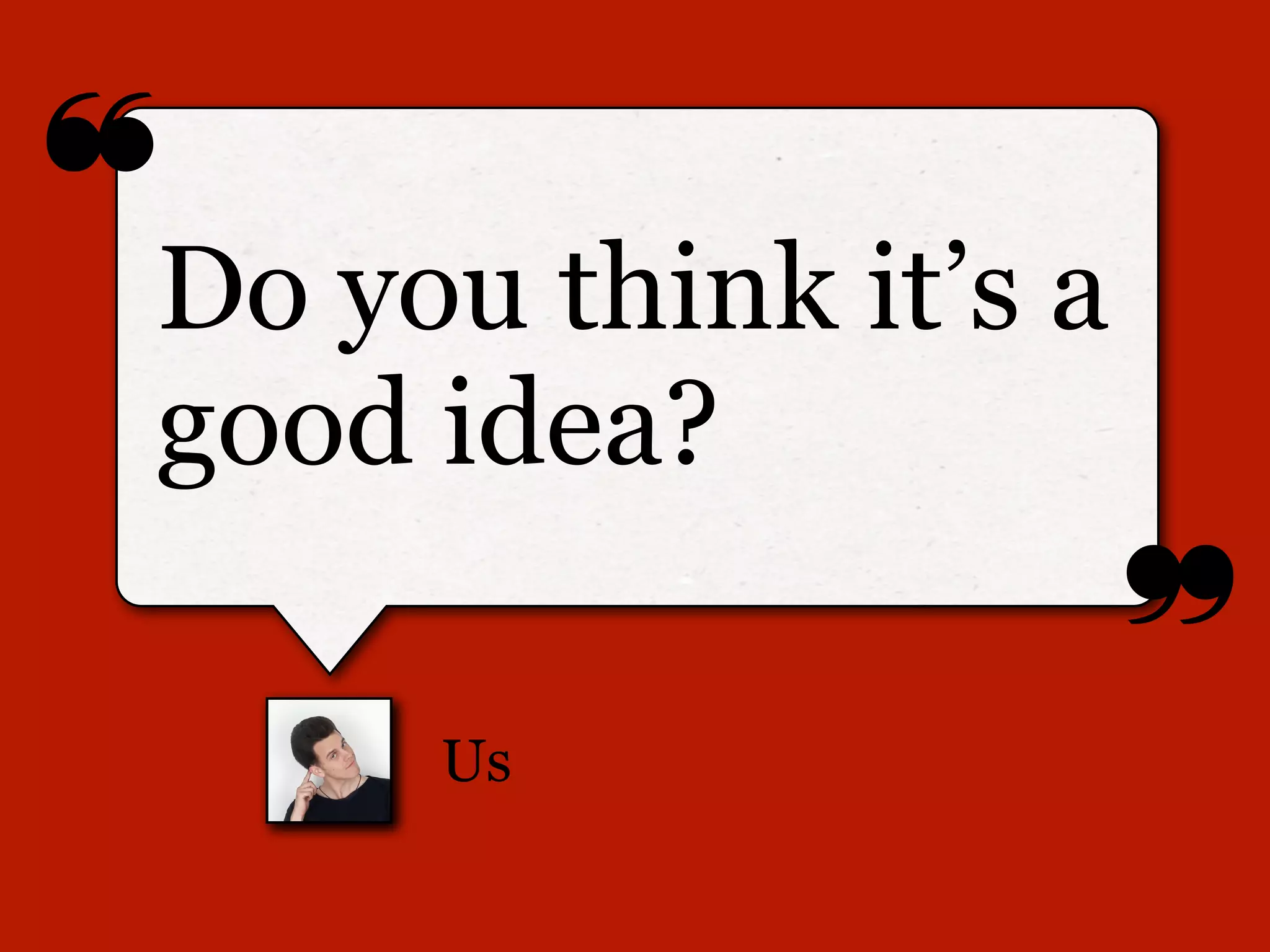 ❝
❞
Us
Do you think it’s a
good idea?
 