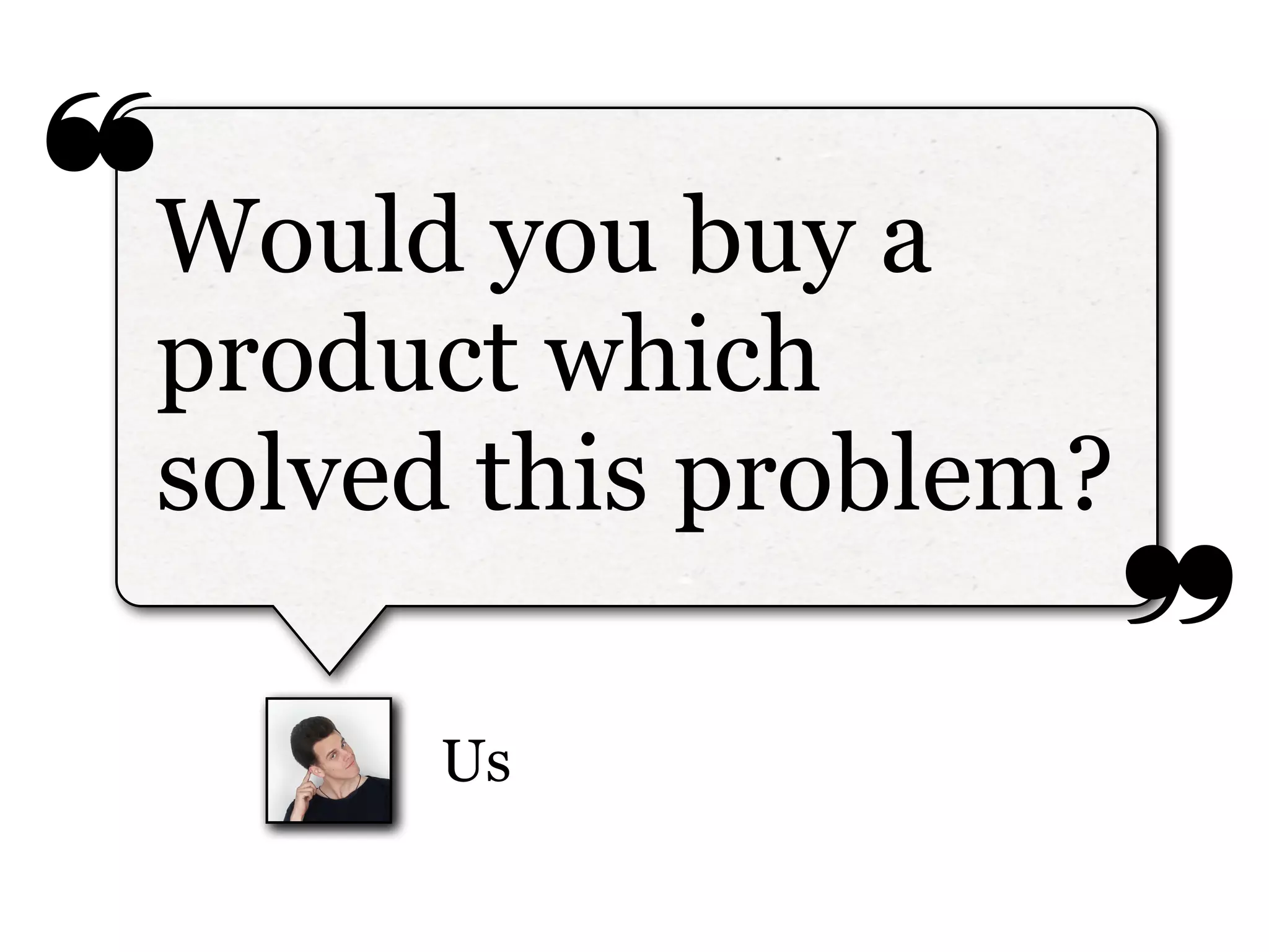 ❝
❞
Us
Would you buy a
product which
solved this problem?
 