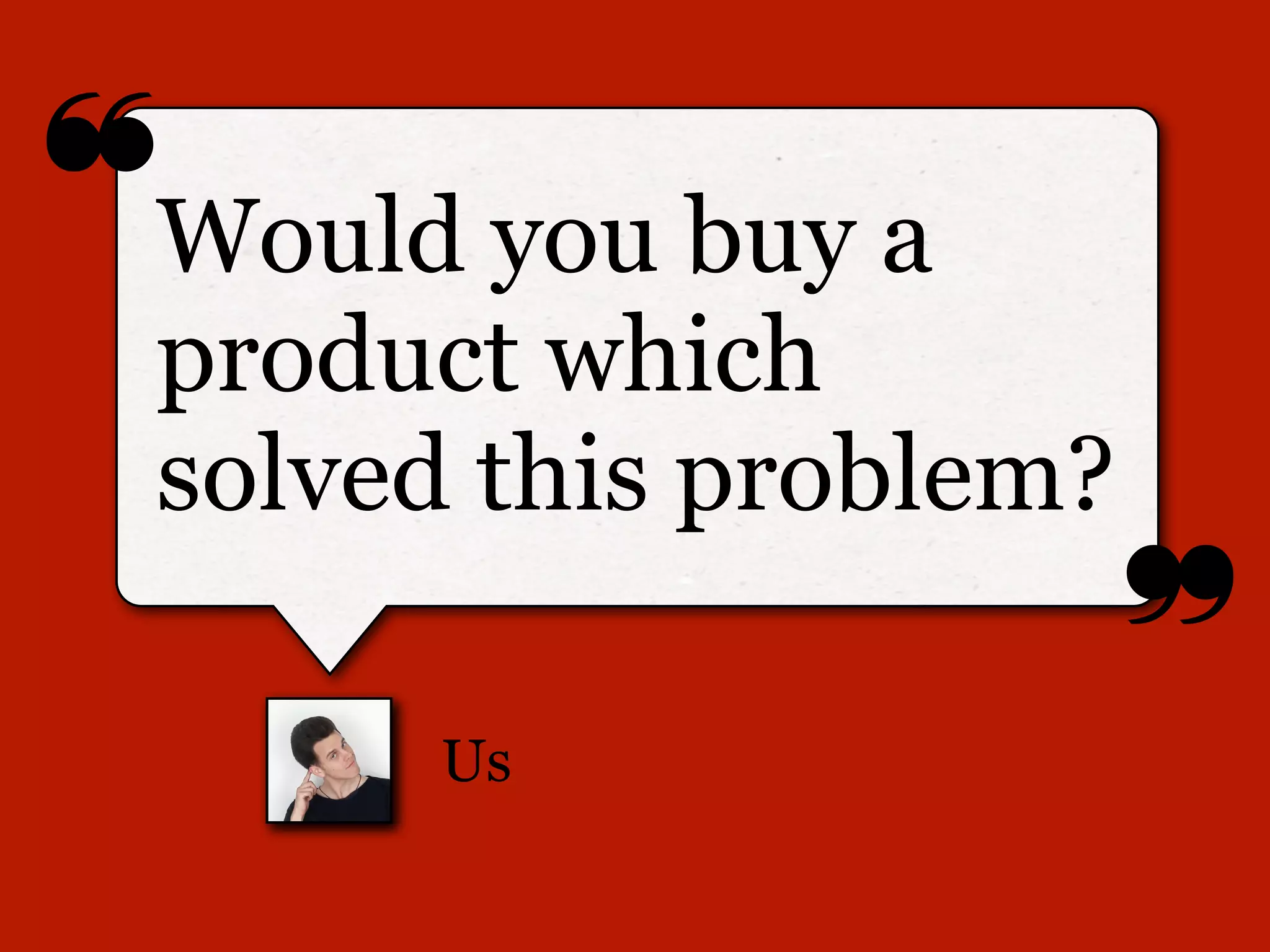 ❝
❞
Us
Would you buy a
product which
solved this problem?
 