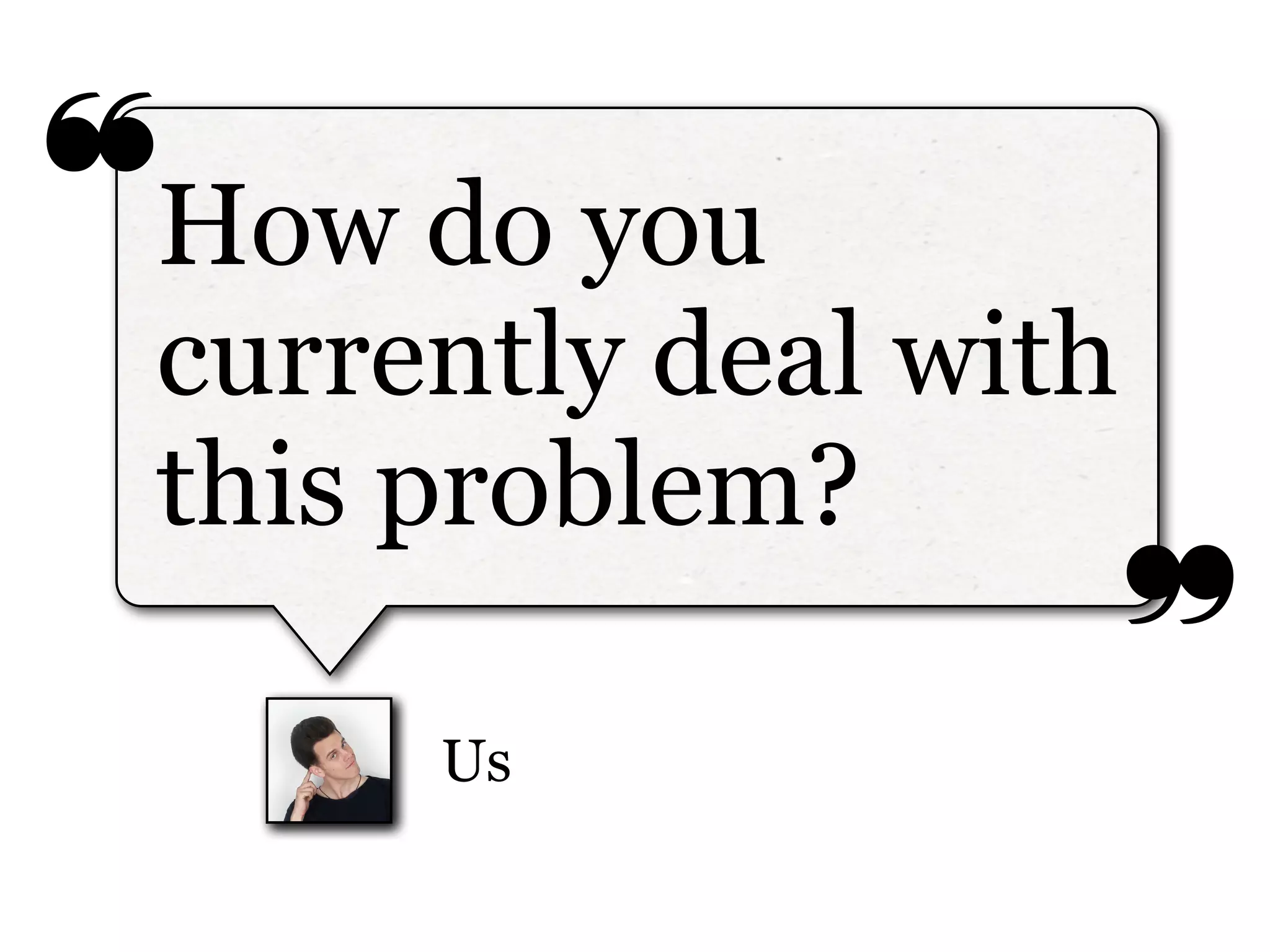 ❝
❞
Us
How do you
currently deal with
this problem?
 