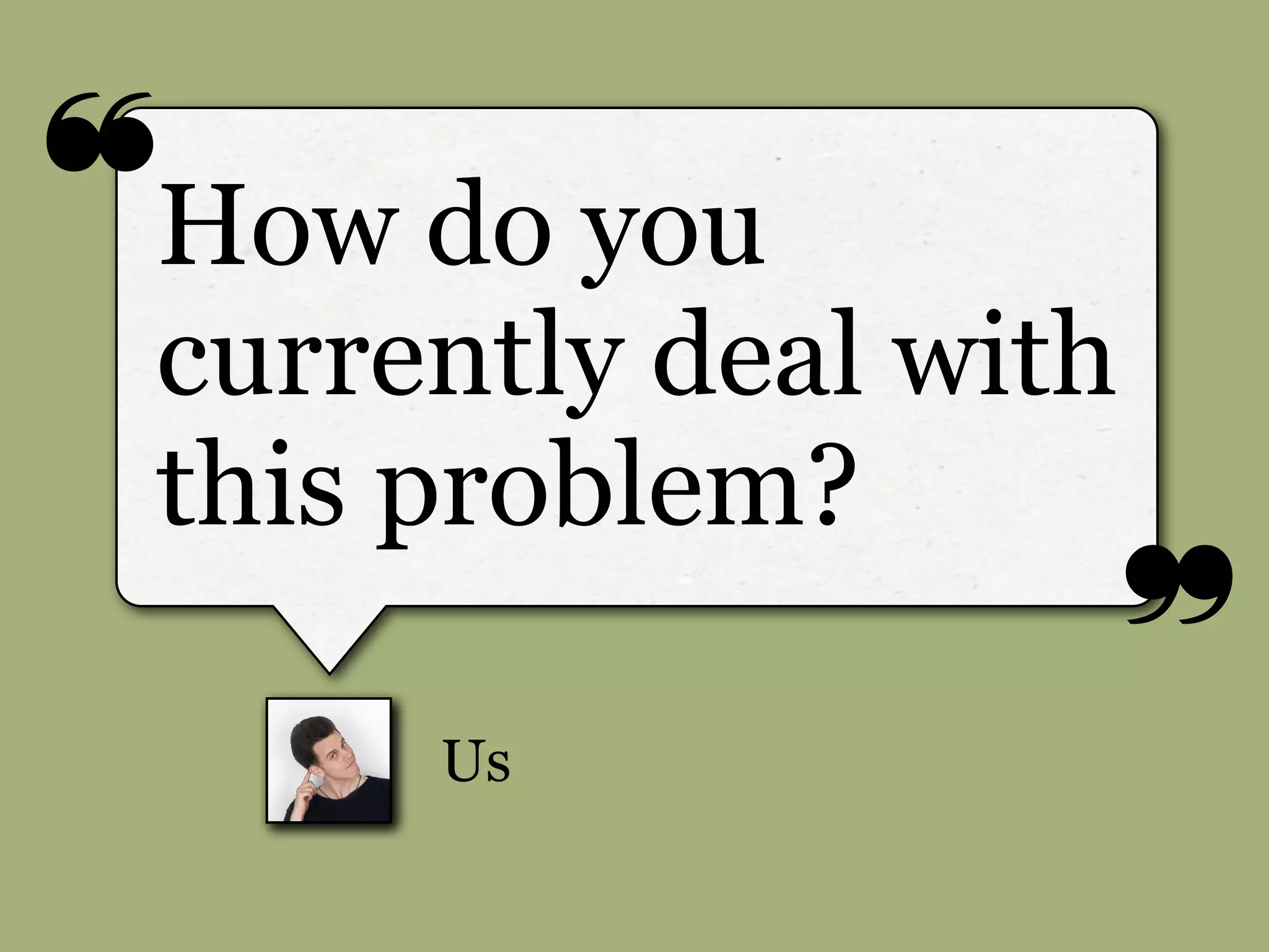 ❝
❞
Us
How do you
currently deal with
this problem?
 
