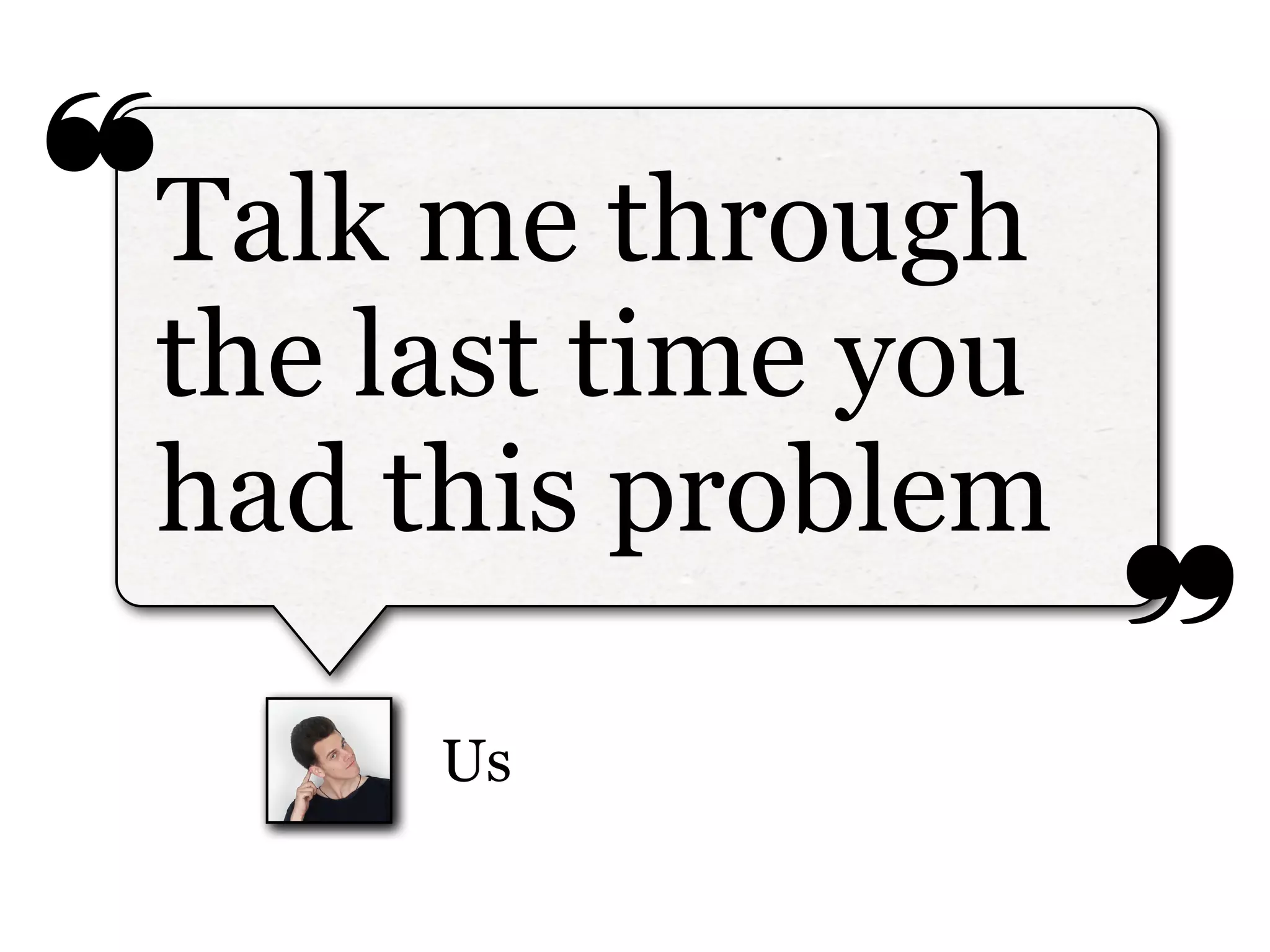 ❝
❞
Us
Talk me through
the last time you
had this problem
 