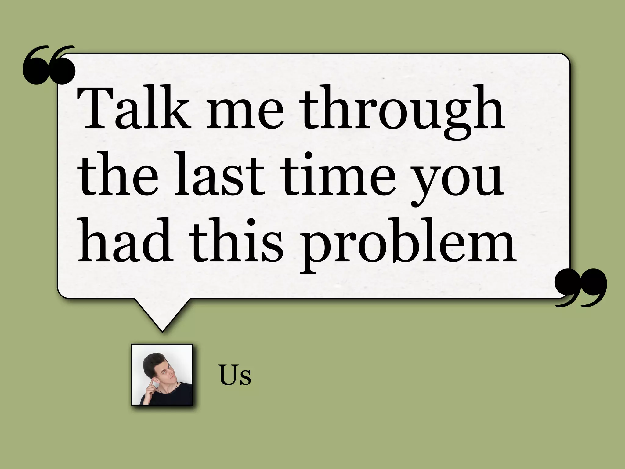 ❝
❞
Us
Talk me through
the last time you
had this problem
 