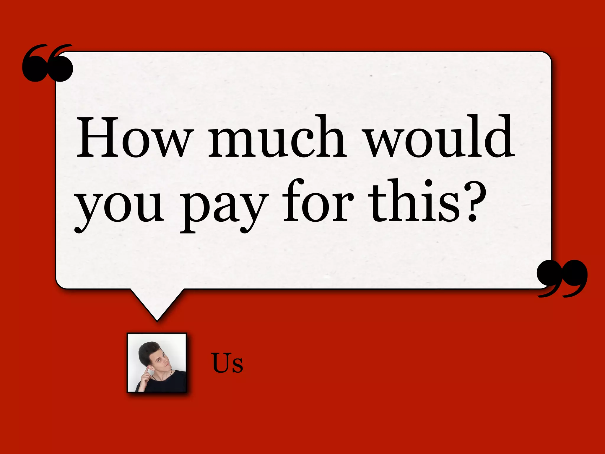 ❝
❞
Us
How much would
you pay for this?
 