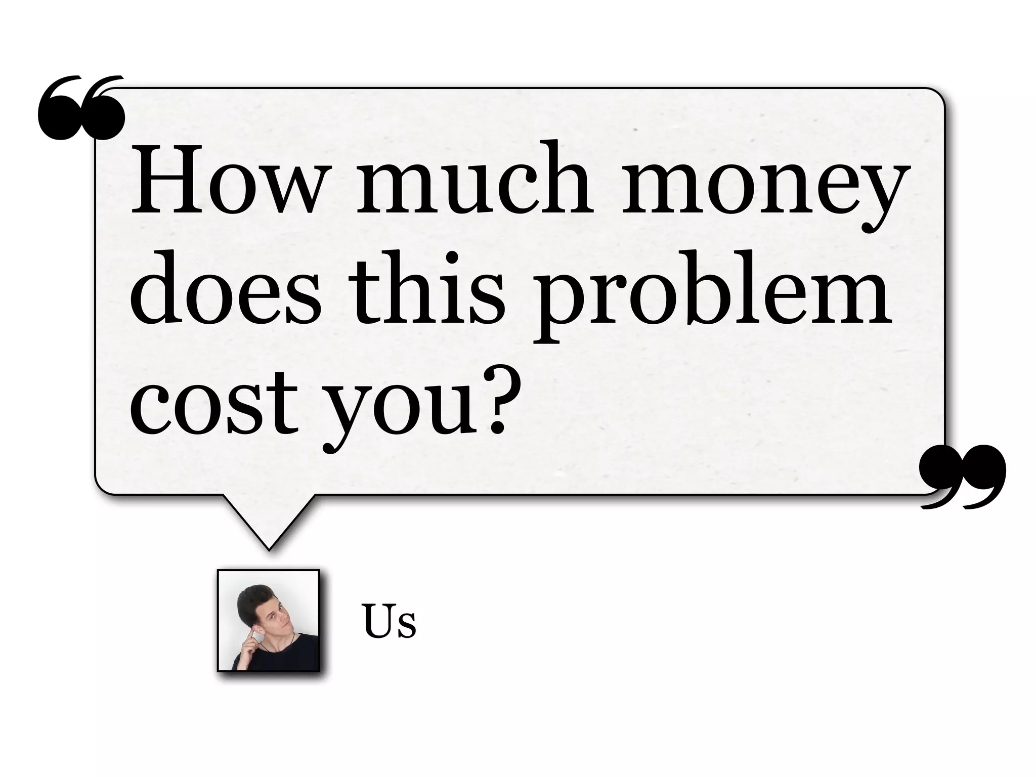 ❝
❞
Us
How much money
does this problem
cost you?
 