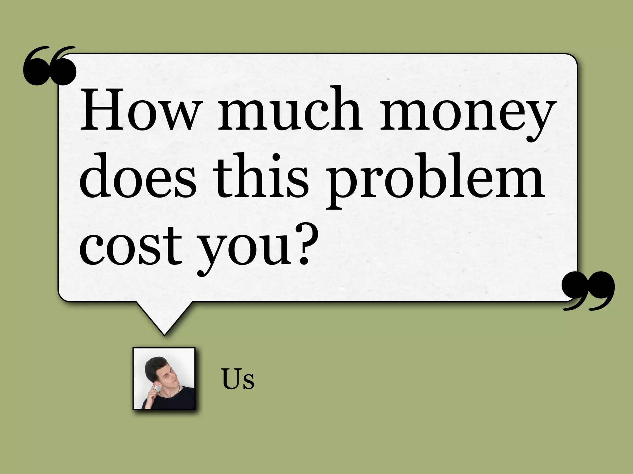 ❝
❞
Us
How much money
does this problem
cost you?
 