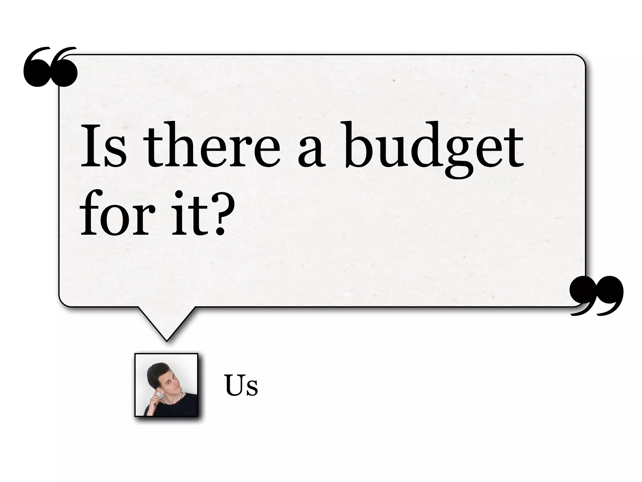 ❝
❞
Us
Is there a budget
for it?
 