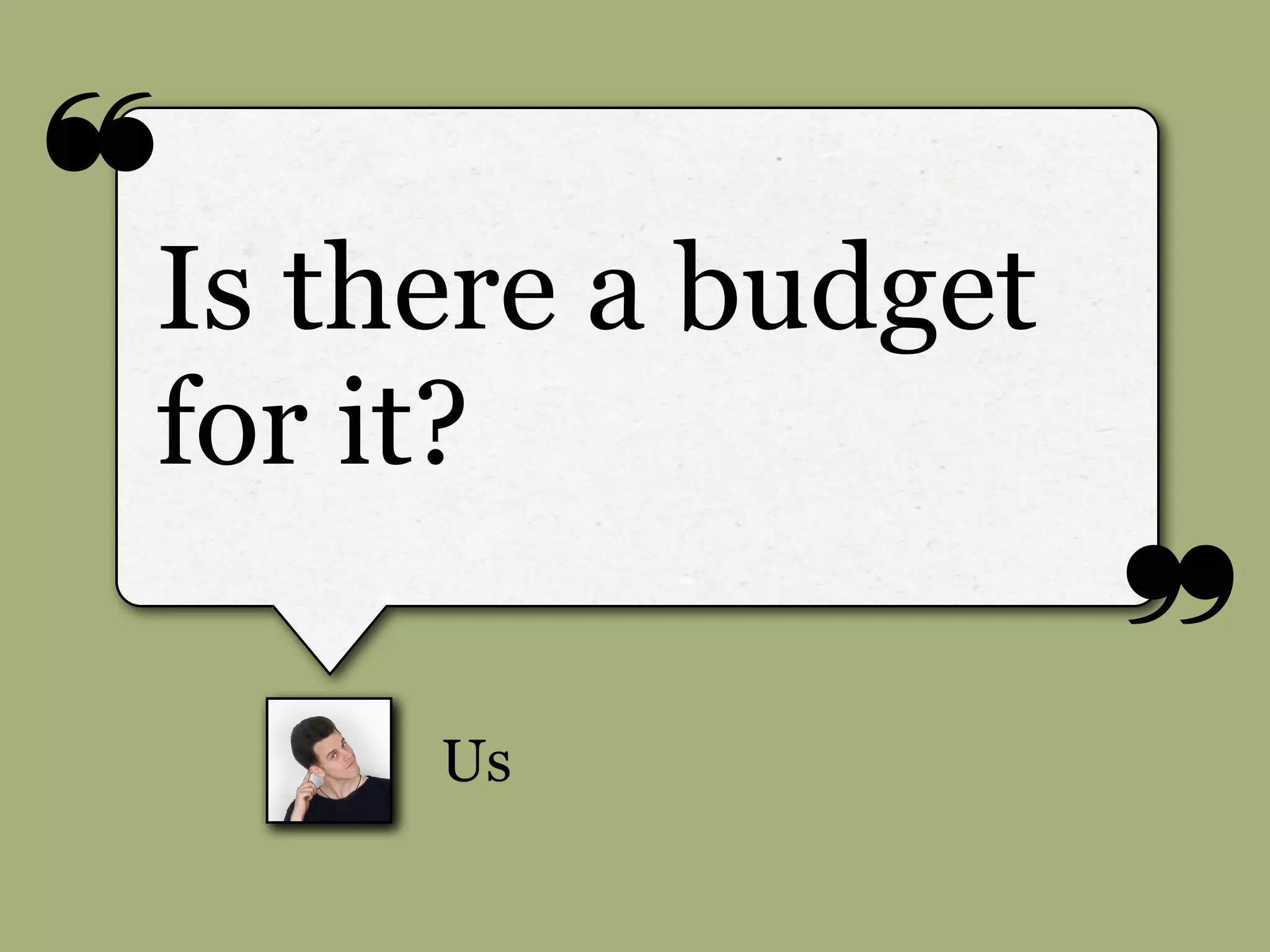 ❝
❞
Us
Is there a budget
for it?
 