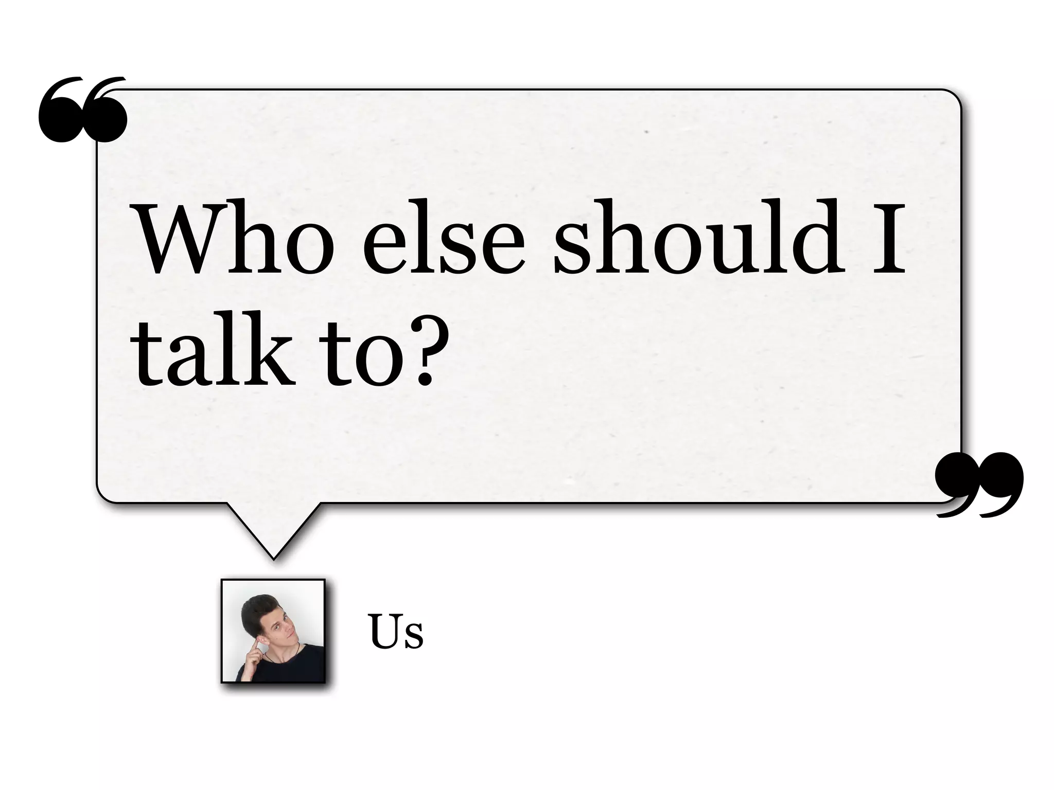 ❝
❞
Us
Who else should I
talk to?
 
