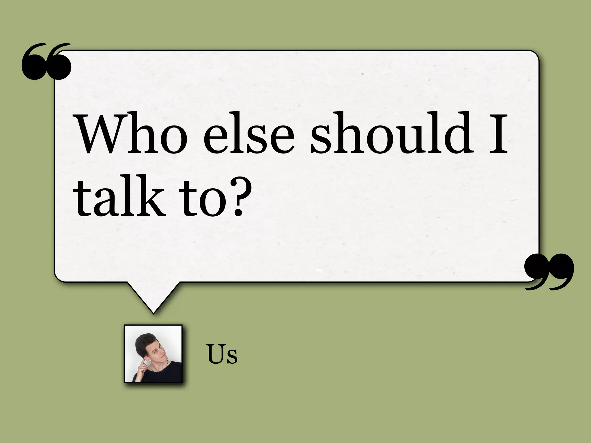 ❝
❞
Us
Who else should I
talk to?
 