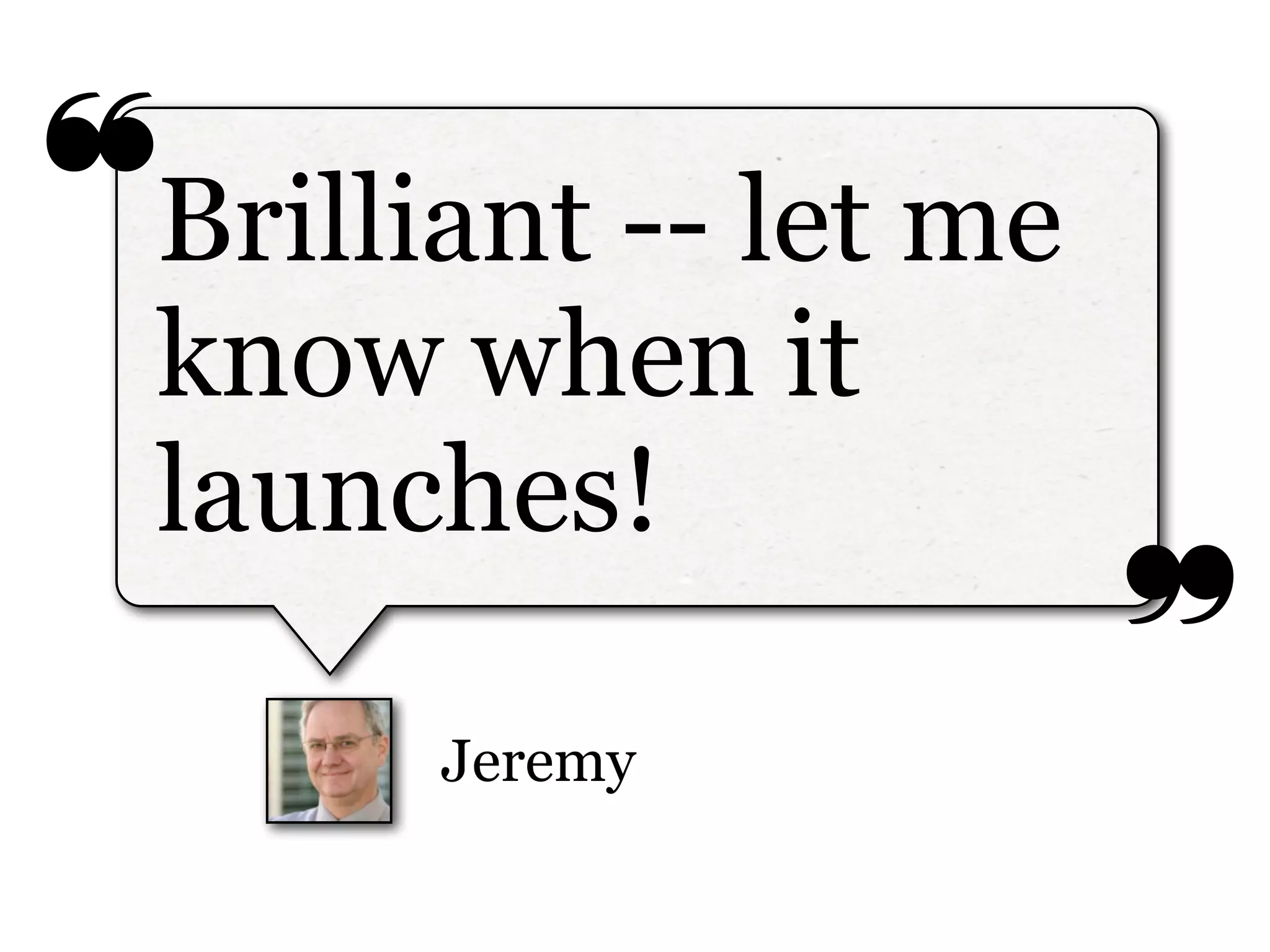 ❝
❞
Jeremy
Brilliant -- let me
know when it
launches!
 