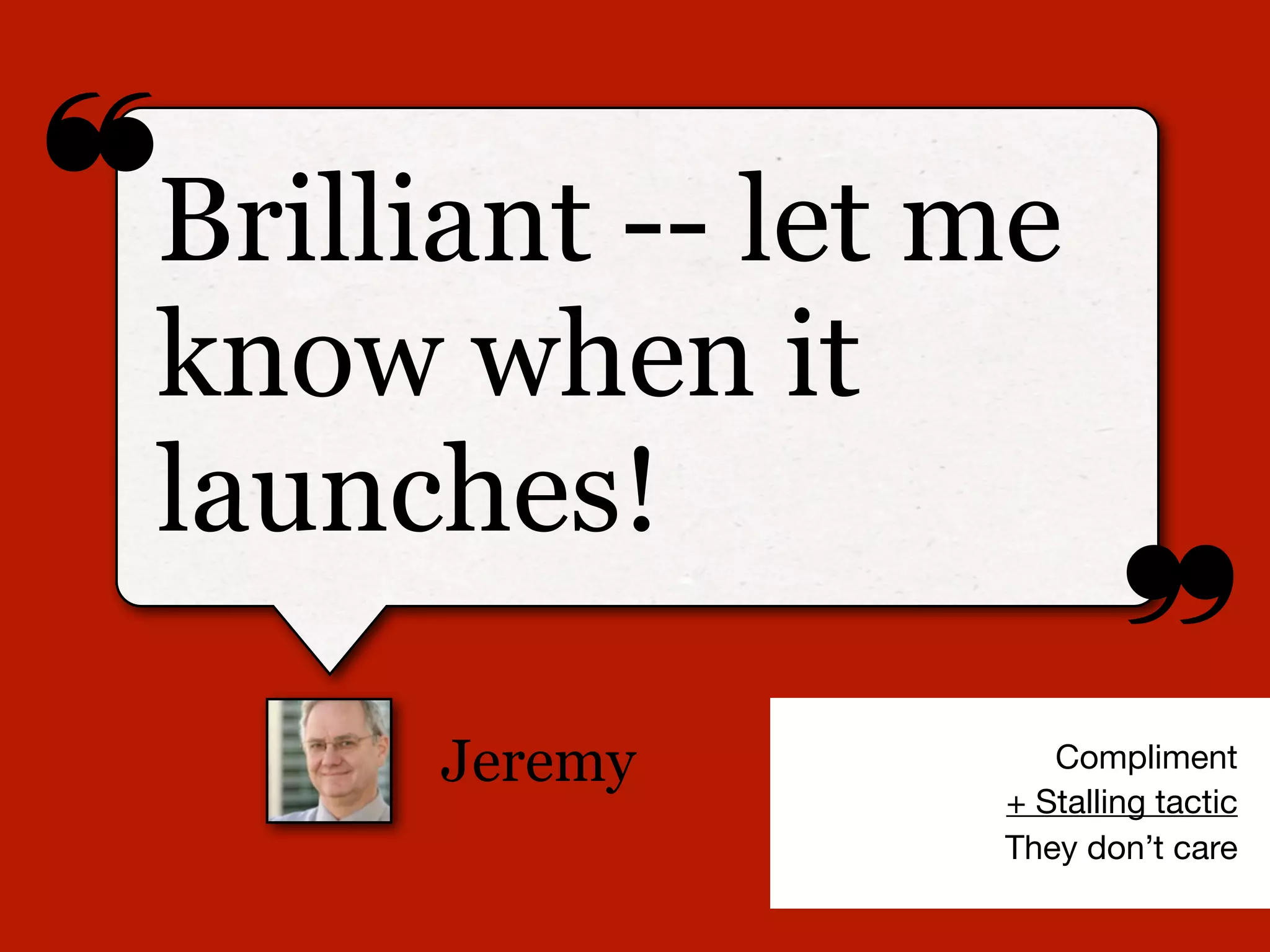 ❝
❞
Jeremy
Brilliant -- let me
know when it
launches!
Compliment
+ Stalling tactic
They don’t care
 