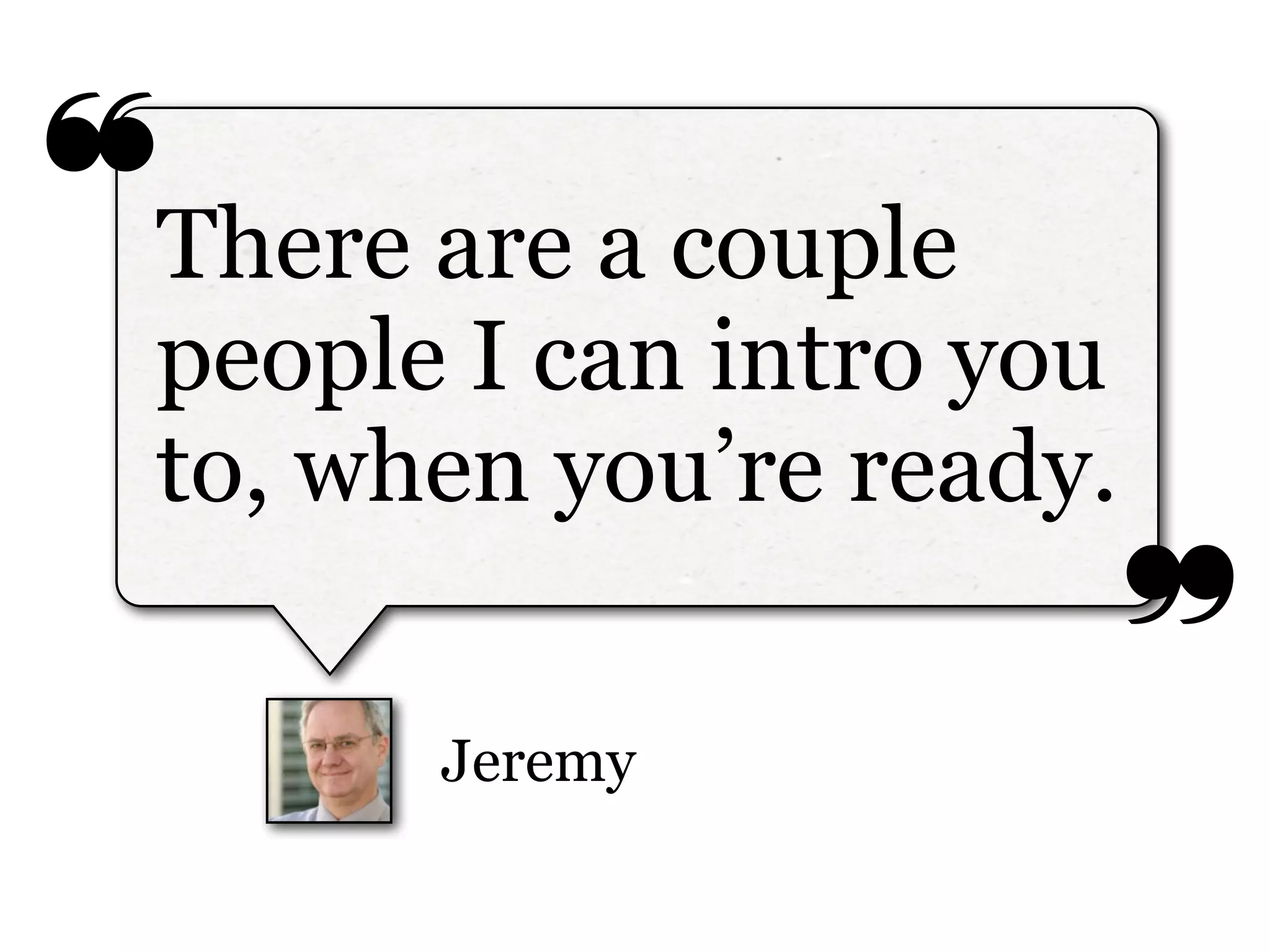 ❝
❞
Jeremy
There are a couple
people I can intro you
to, when you’re ready.
 