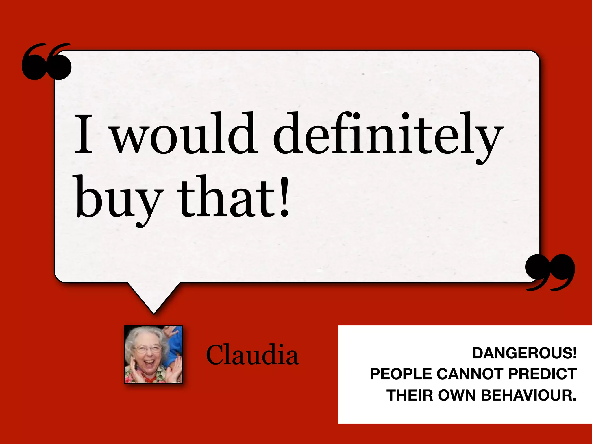 ❝
❞
Claudia
I would definitely
buy that!
DANGEROUS!
PEOPLE CANNOT PREDICT
THEIR OWN BEHAVIOUR.
 