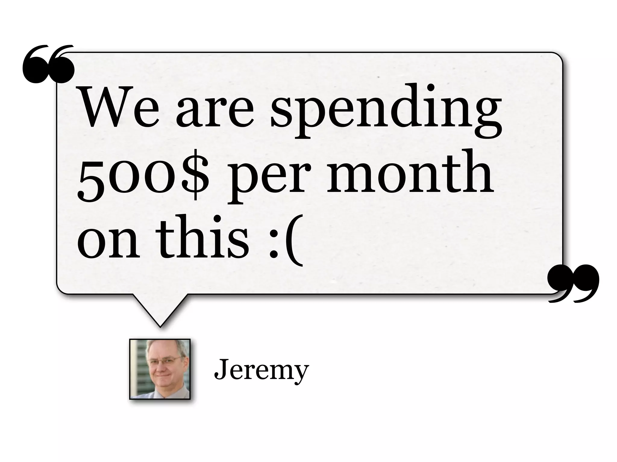 ❝
❞
Jeremy
We are spending
500$ per month
on this :(
 