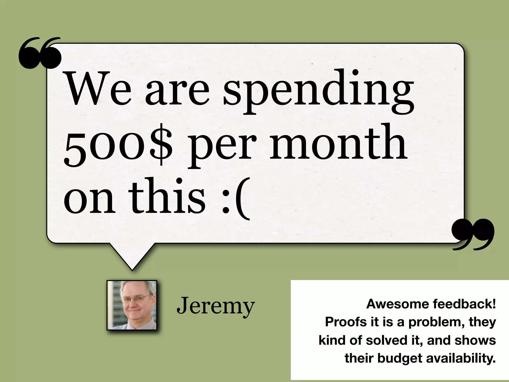 ❝
❞
Jeremy
We are spending
500$ per month
on this :(
Awesome feedback!
Proofs it is a problem, they
kind of solved it, and shows
their budget availability.
 