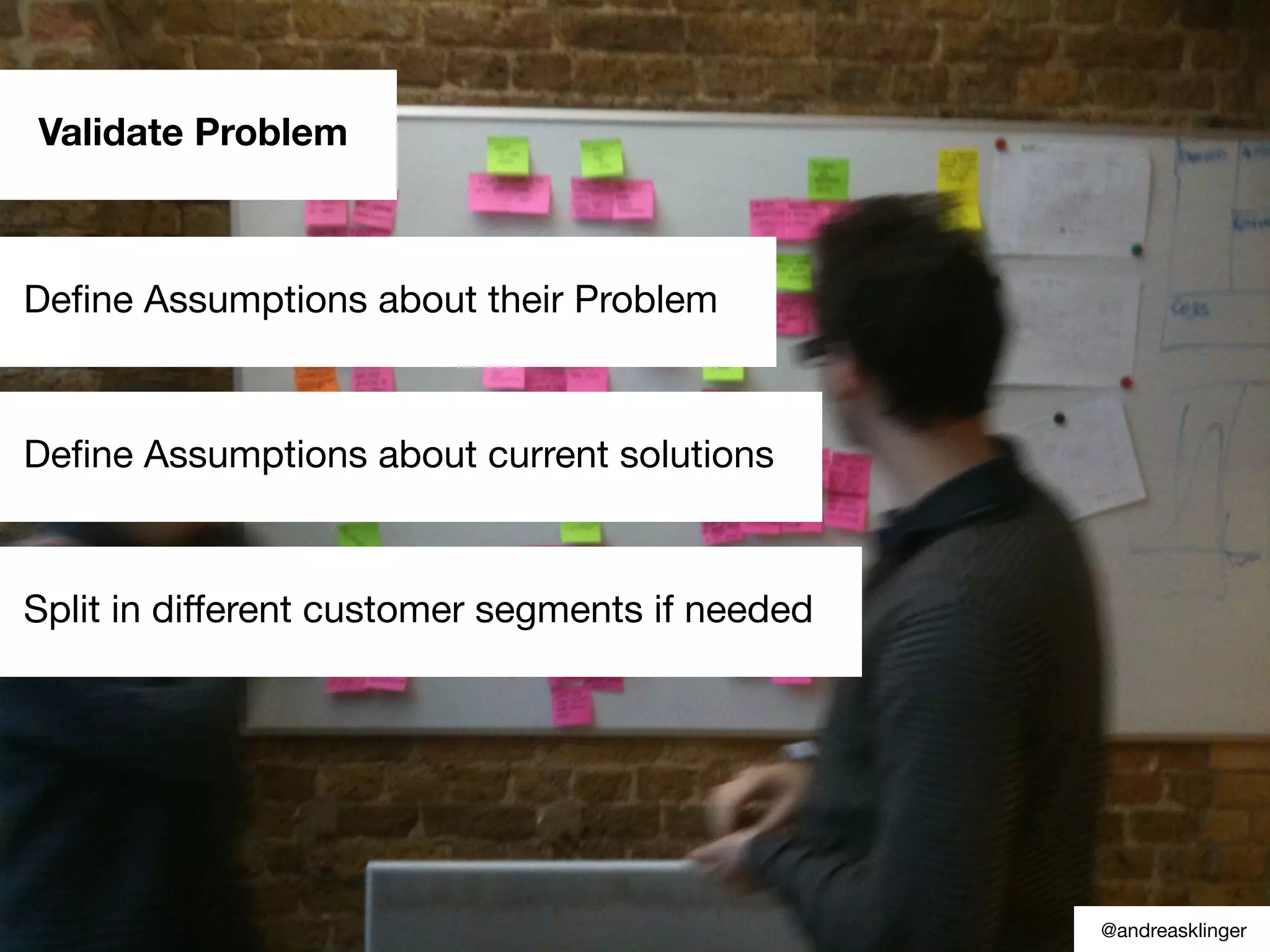 Validate Problem
Deﬁne Assumptions about their Problem
Deﬁne Assumptions about current solutions
@andreasklinger
Split in different customer segments if needed
 