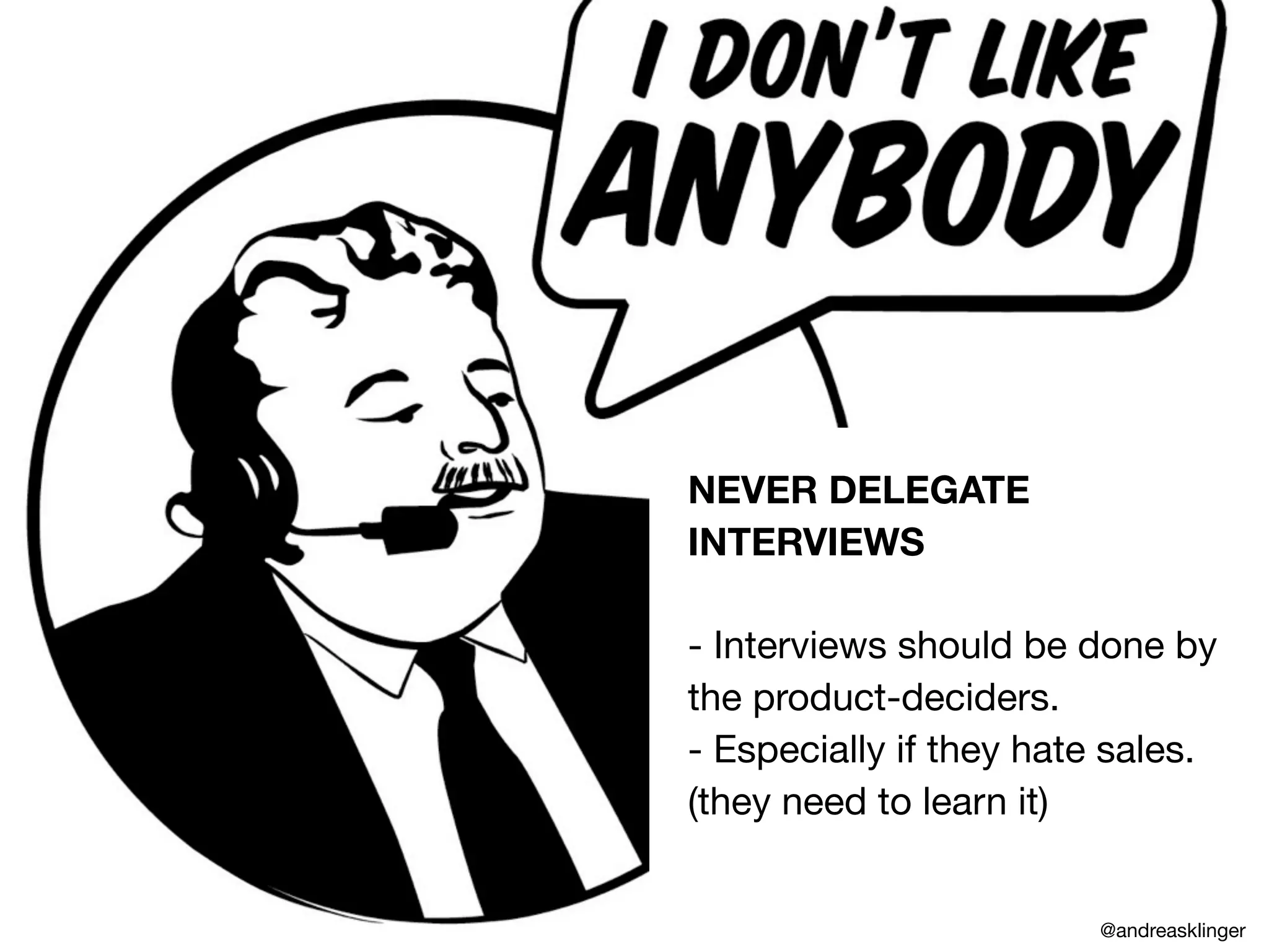 NEVER DELEGATE
INTERVIEWS
- Interviews should be done by
the product-deciders.
- Especially if they hate sales.
(they need to learn it)
@andreasklinger
 