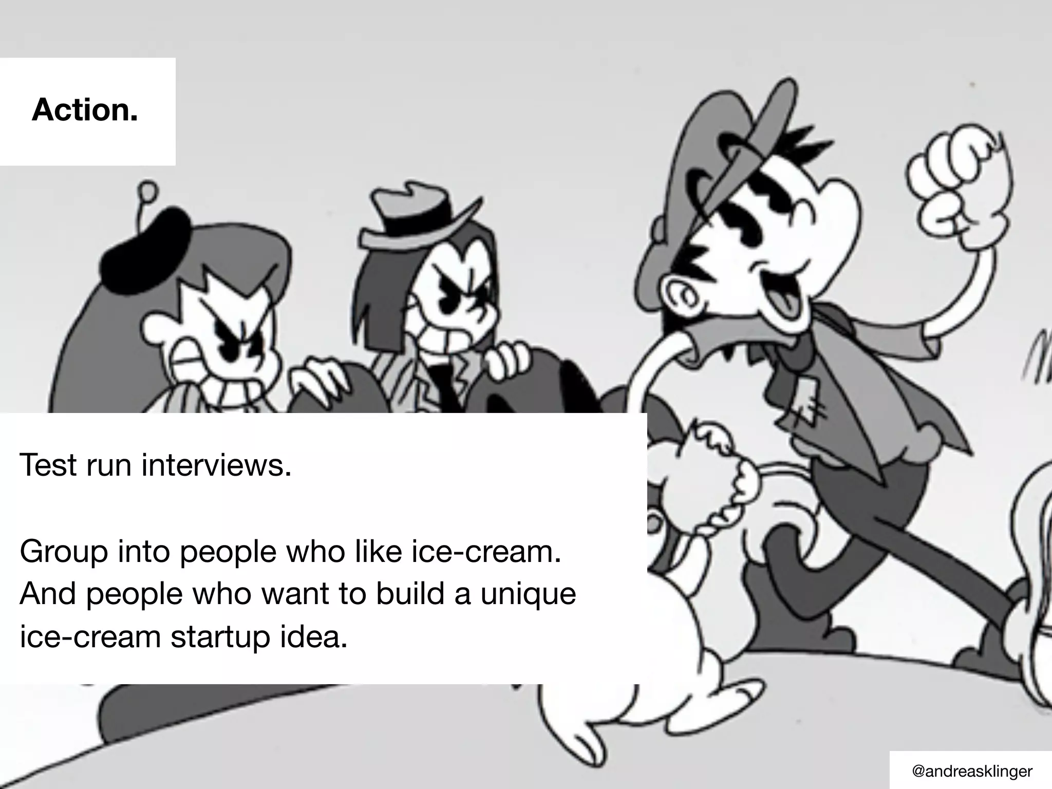 Action.
Test run interviews.
Group into people who like ice-cream.
And people who want to build a unique
ice-cream startup idea.
@andreasklinger
 