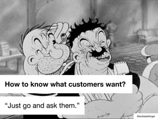 How to know what customers want?
“Just go and ask them.”
@andreasklinger
 