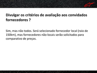 Divulgar os critérios de avaliação aos convidados
fornecedores ?

Sim, mas não todos. Será selecionado fornecedor local (raio de
150km), mas fornecedores não-locais serão solicitados para
comparativo de preços.
 