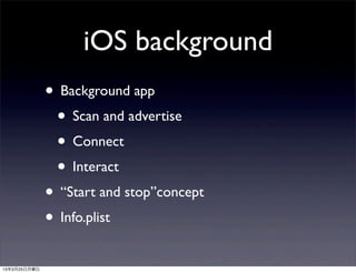 iOS background
              • Background app
               • Scan and advertise
               • Connect
               • Interact
              • “Start and stop”concept
              • Info.plist
13年3月25日月曜日
 