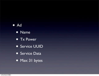 • Ad
               • Name
               • Tx Power
               • Service UUID
               • Service Data
               • Max: 31 bytes
13年3月25日月曜日
 