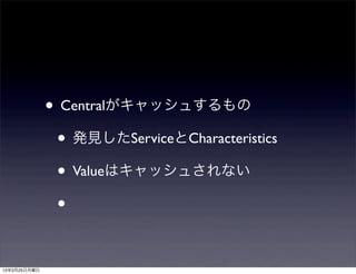 • Centralがキャッシュするもの
               • 発見したServiceとCharacteristics
               • Valueはキャッシュされない
               •

13年3月25日月曜日
 