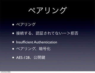ペアリング
              • ペアリング
              • 接続する、認証されてないー＞拒否
              • Insufﬁcient Authentication
              • ペアリング、暗号化
              • AES-128、公開
13年3月25日月曜日
 