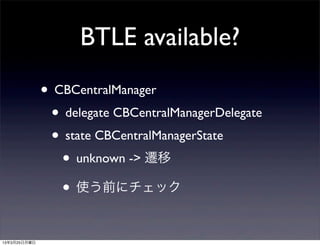 BTLE available?
              • CBCentralManager
               • delegate CBCentralManagerDelegate
               • state CBCentralManagerState
                 • unknown -> 遷移
                 • 使う前にチェック

13年3月25日月曜日
 