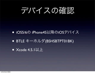 デバイスの確認

              • iOS5/6の iPhone4S以降のiOSデバイス
              • BTLE キーホルダ(BSHSBTPT01BK)
              • Xcode 4.5.1以上


13年3月25日月曜日
 