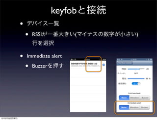 keyfobと接続
              •   デバイス一覧

                  •   RSSIが一番大きい(マイナスの数字が小さい)
                      行を選択

              •   Immediate alert

                  •   Buzzerを押す




13年3月25日月曜日
 