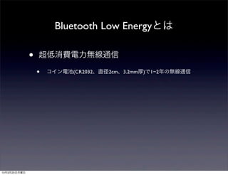 Bluetooth Low Energyとは

              •   超低消費電力無線通信

                  •   コイン電池(CR2032、直径2cm、3.2mm厚)で1~2年の無線通信




13年3月25日月曜日
 