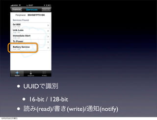 • UUIDで識別
           • 16-bit / 128-bit
          • 読み(read)/書き(write)/通知(notify)
13年3月25日月曜日
 