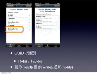 • UUIDで識別
           • 16-bit / 128-bit
          • 読み(read)/書き(write)/通知(notify)
13年3月25日月曜日
 