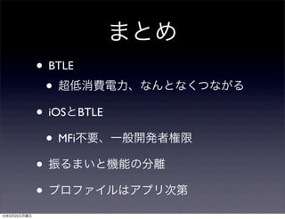 まとめ
              • BTLE
               • 超低消費電力、なんとなくつながる
              • iOSとBTLE
               • MFi不要、一般開発者権限
              • 振るまいと機能の分離
              • プロファイルはアプリ次第
13年3月25日月曜日
 