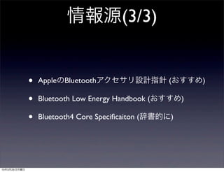 情報源(3/3)


              •   AppleのBluetoothアクセサリ設計指針 (おすすめ)

              •   Bluetooth Low Energy Handbook (おすすめ)

              •   Bluetooth4 Core Speciﬁcaiton (辞書的に)




13年3月25日月曜日
 