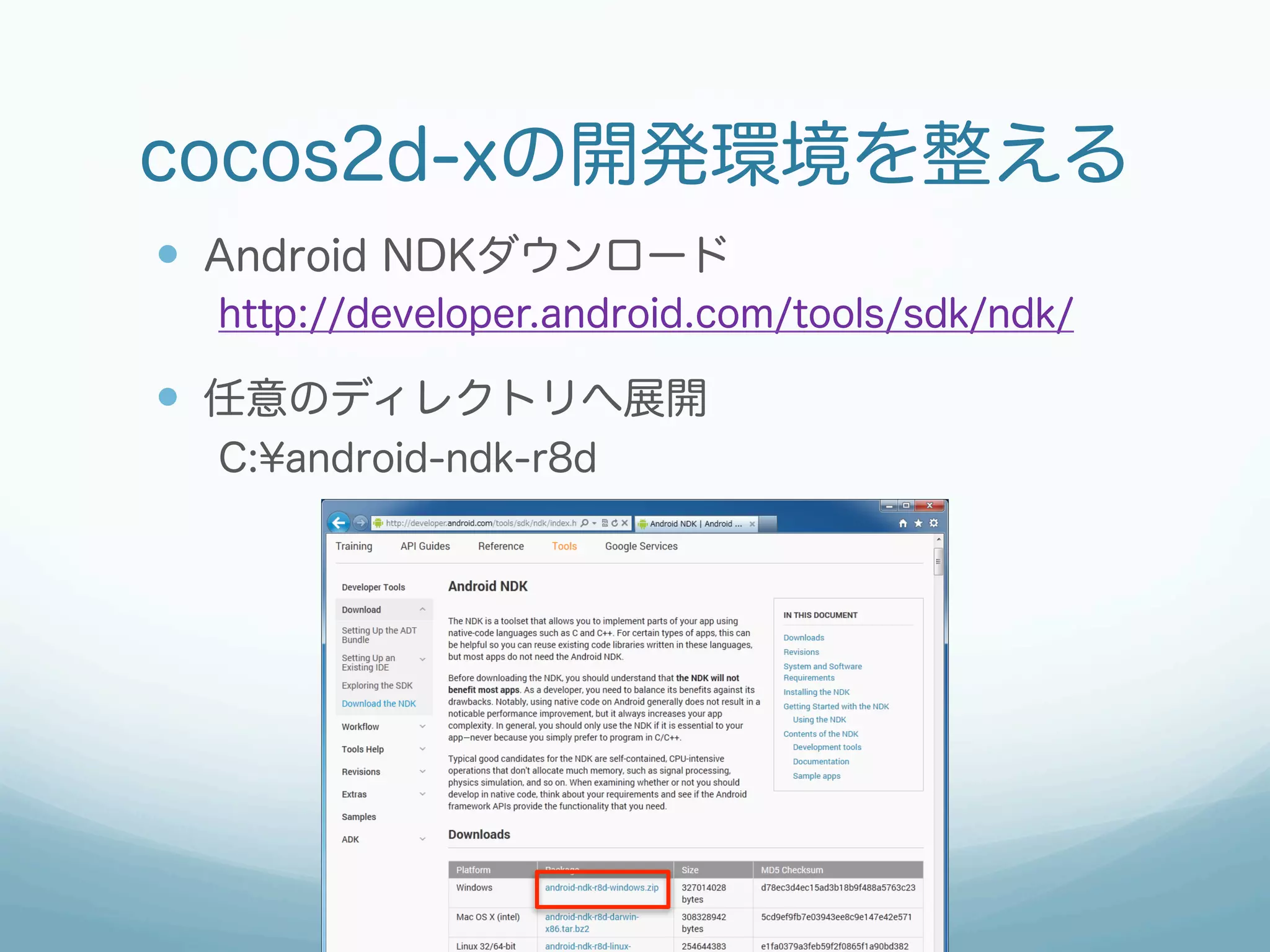 cocos2d-xの開発環境を整える
—  Android NDKダウンロード
  http://developer.android.com/tools/sdk/ndk/

—  任意のディレクトリへ展開
  C:¥android-ndk-r8d
 
