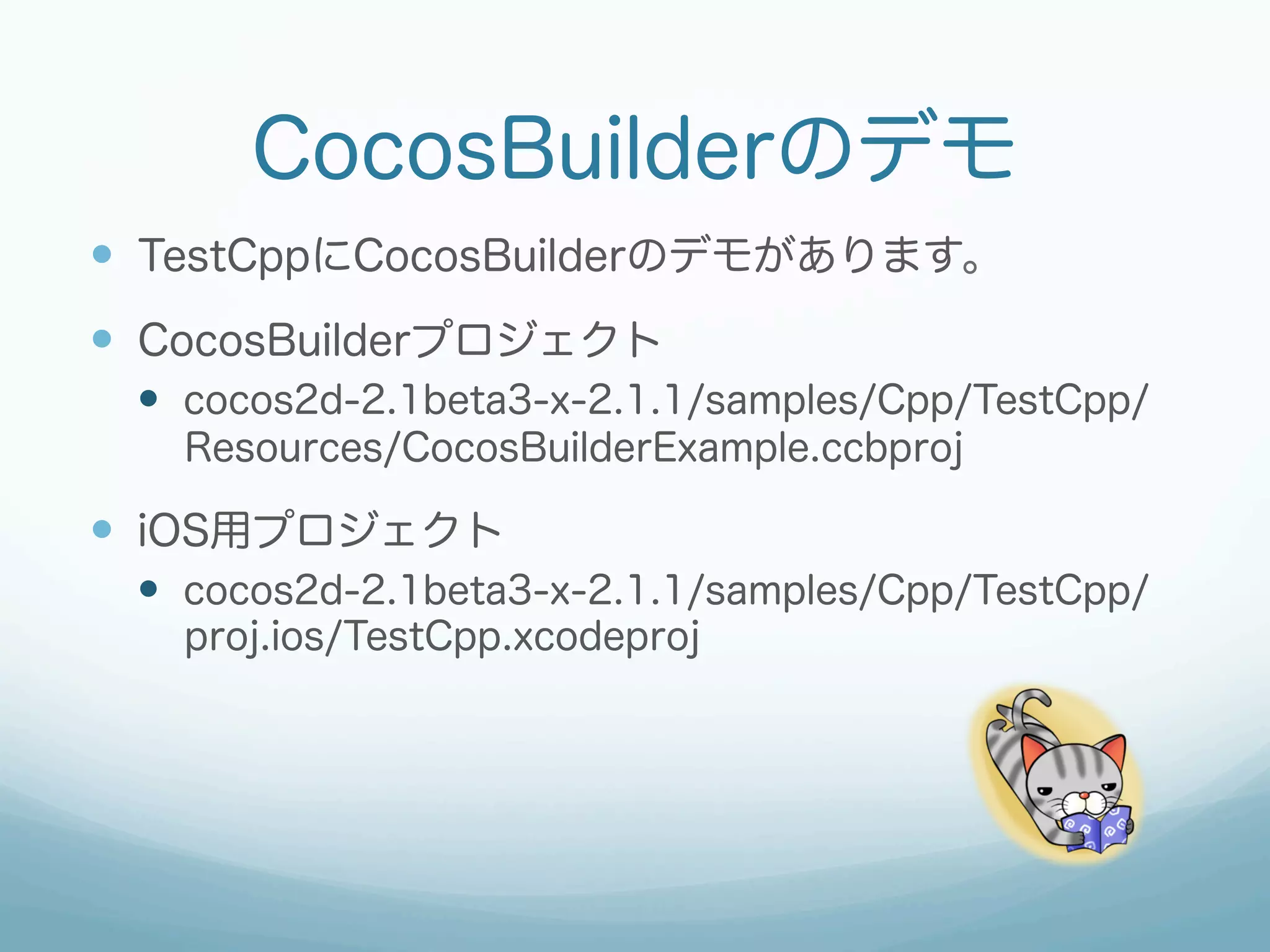 CocosBuilderのデモ
—  TestCppにCocosBuilderのデモがあります。
—  CocosBuilderプロジェクト
 —  cocos2d-2.1beta3-x-2.1.1/samples/Cpp/TestCpp/
   Resources/CocosBuilderExample.ccbproj

—  iOS用プロジェクト
 —  cocos2d-2.1beta3-x-2.1.1/samples/Cpp/TestCpp/
   proj.ios/TestCpp.xcodeproj
 