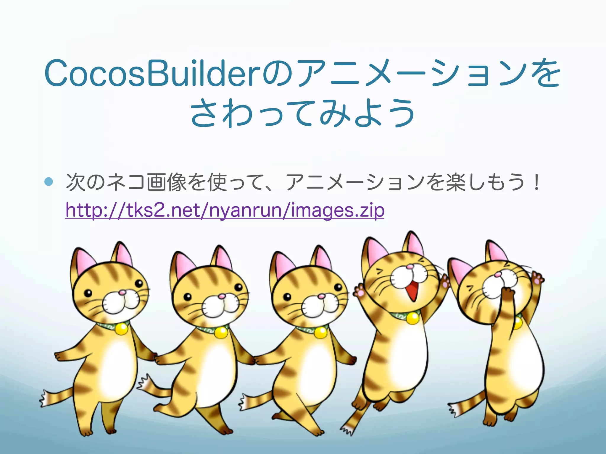 CocosBuilderのアニメーションを
       さわってみよう
—  次のネコ画像を使って、アニメーションを楽しもう！
 http://tks2.net/nyanrun/images.zip
 