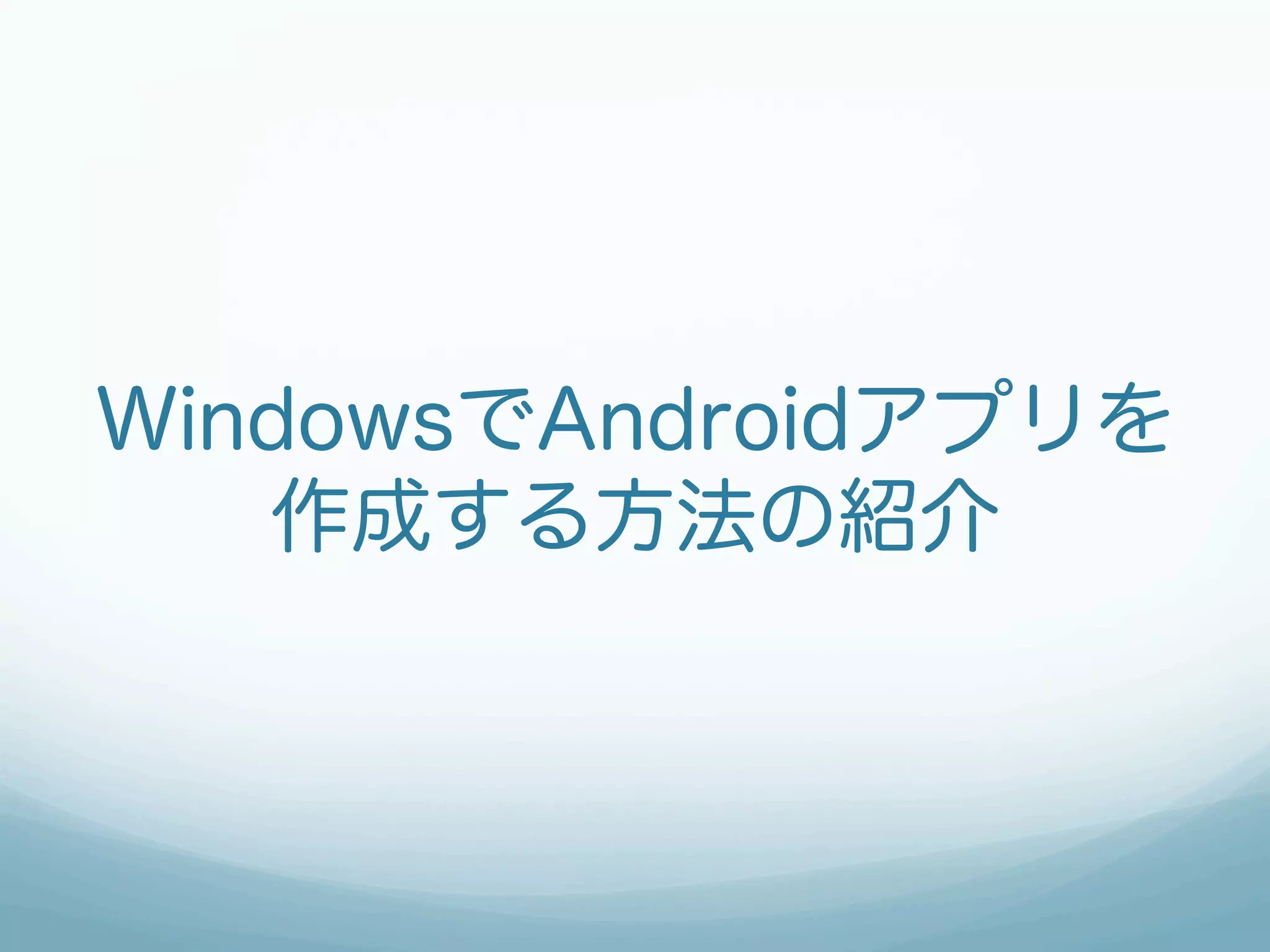 WindowsでAndroidアプリを
   作成する方法の紹介
 